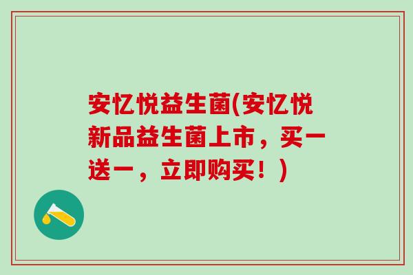 安忆悦益生菌(安忆悦新品益生菌上市，买一送一，立即购买！)