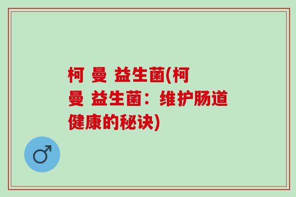 柯 曼 益生菌(柯 曼 益生菌：维护肠道健康的秘诀)