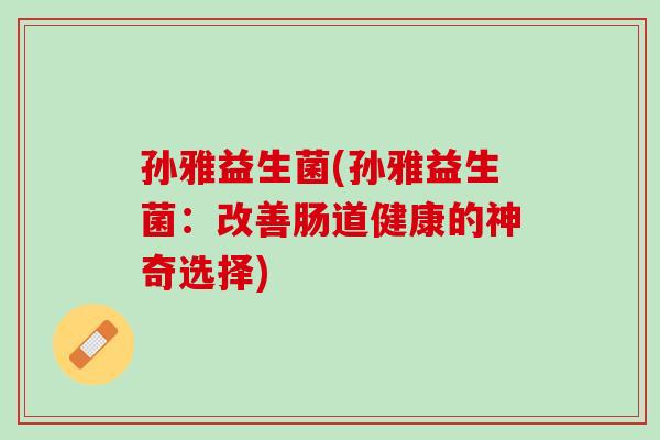 孙雅益生菌(孙雅益生菌：改善肠道健康的神奇选择)
