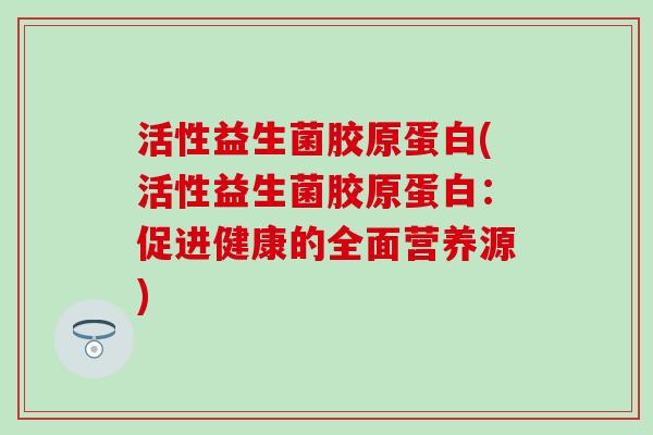 活性益生菌胶原蛋白(活性益生菌胶原蛋白：促进健康的全面营养源)