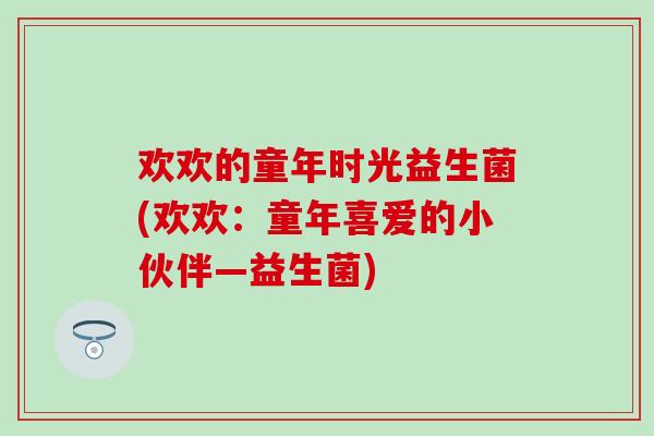 欢欢的童年时光益生菌(欢欢：童年喜爱的小伙伴—益生菌)