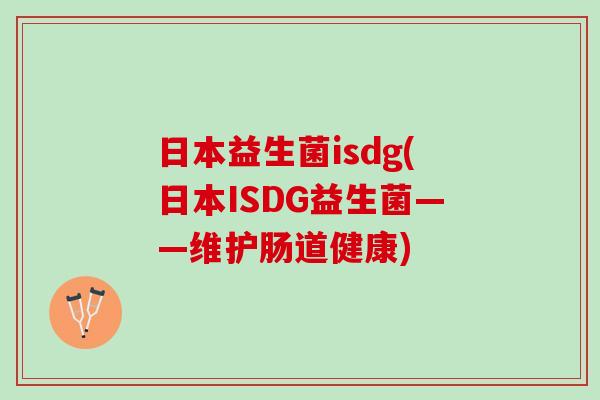 日本益生菌isdg(日本ISDG益生菌——维护肠道健康)