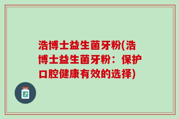 浩博士益生菌牙粉(浩博士益生菌牙粉:保护口腔健康有效的选择) 浩博士益生菌牙粉(浩博士益生菌牙粉:保护口腔健康有效的选择)