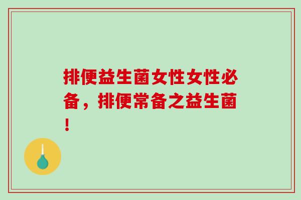 排便益生菌女性女性必备,排便常备之益生菌! 排便益生菌女性女性必备,排便常备之益生菌!