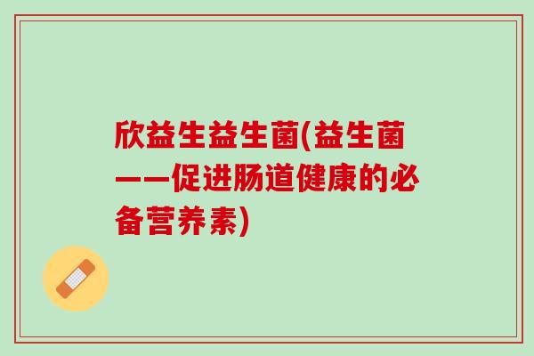 欣益生益生菌(益生菌——促进肠道健康的必备营养素)