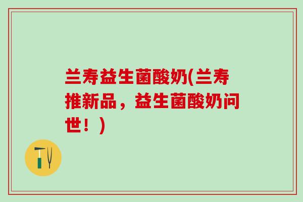 兰寿益生菌酸奶(兰寿推新品，益生菌酸奶问世！)