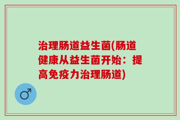 治理肠道益生菌(肠道健康从益生菌开始：提高免疫力治理肠道)