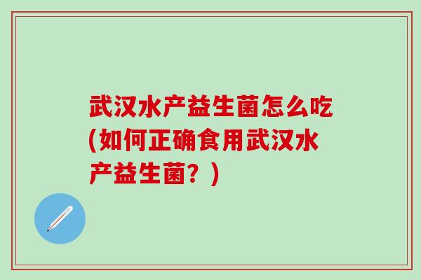 武汉水产益生菌怎么吃(如何正确食用武汉水产益生菌？)
