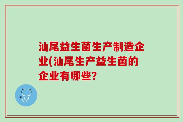汕尾益生菌生产制造企业(汕尾生产益生菌的企业有哪些？