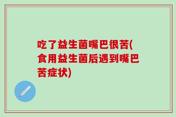 吃了益生菌嘴巴很苦(食用益生菌后遇到嘴巴苦症状)