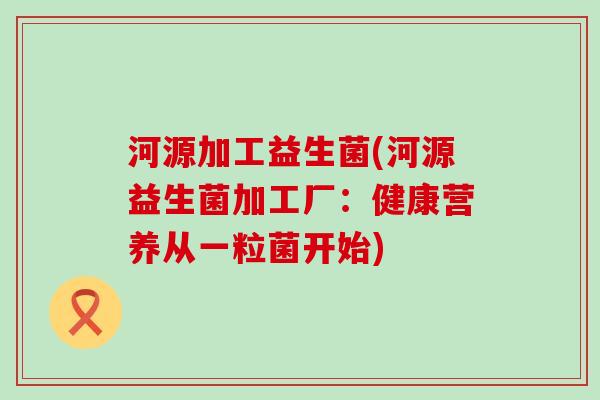河源加工益生菌(河源益生菌加工厂：健康营养从一粒菌开始)