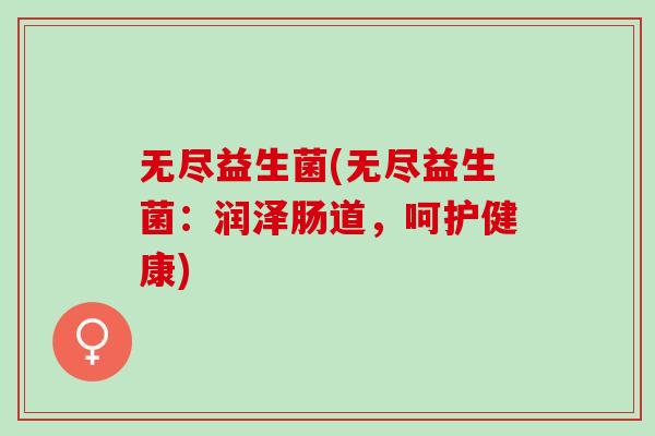无尽益生菌(无尽益生菌：润泽肠道，呵护健康)