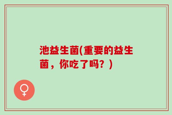 池益生菌(重要的益生菌，你吃了吗？)