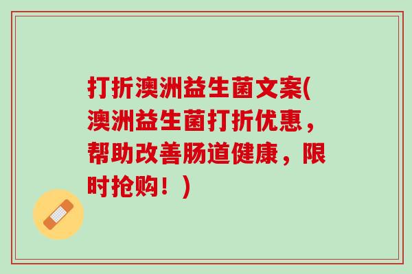 打折澳洲益生菌文案(澳洲益生菌打折优惠，帮助改善肠道健康，限时抢购！)