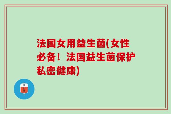 法国女用益生菌(女性必备!法国益生菌保护私密健康) 法国女用益生菌(女性必备!法国益生菌保护私密健康)
