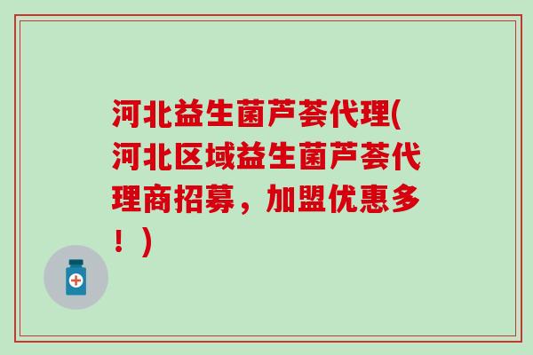 河北益生菌芦荟代理(河北区域益生菌芦荟代理商招募,加盟优惠多!) 河北益生菌芦荟代理(河北区域益生菌芦荟代理商招募,加盟优惠多!)