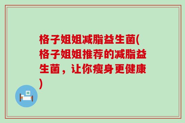 格子姐姐减脂益生菌(格子姐姐推荐的减脂益生菌，让你瘦身更健康)