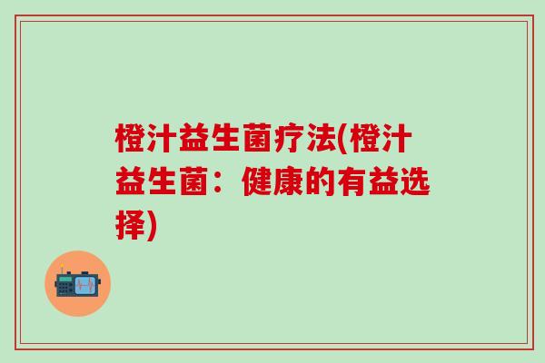 橙汁益生菌疗法(橙汁益生菌：健康的有益选择)
