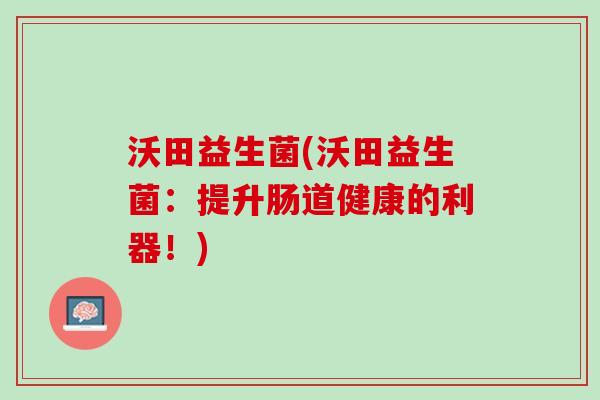 沃田益生菌(沃田益生菌：提升肠道健康的利器！)