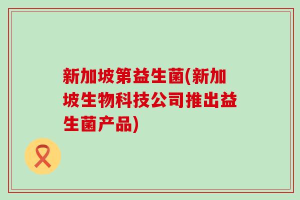新加坡第益生菌(新加坡生物科技公司推出益生菌产品)
