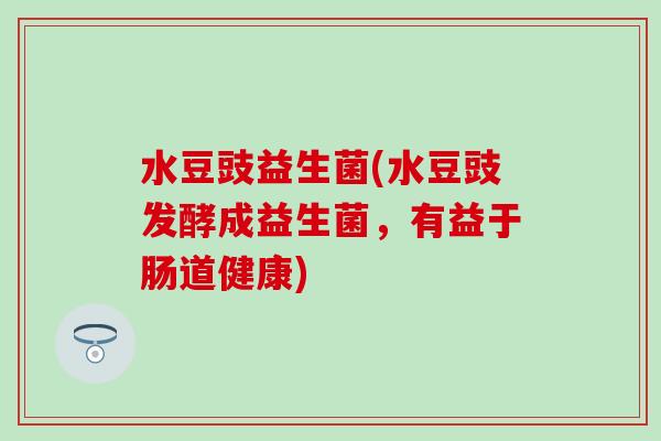 水豆豉益生菌(水豆豉发酵成益生菌，有益于肠道健康)