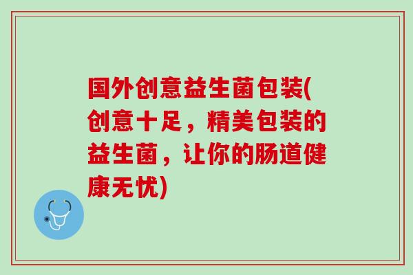 国外创意益生菌包装(创意十足，精美包装的益生菌，让你的肠道健康无忧)
