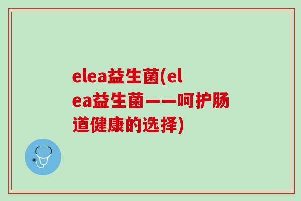 elea益生菌(elea益生菌——呵护肠道健康的选择)