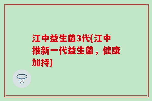 江中益生菌3代(江中推新一代益生菌，健康加持)