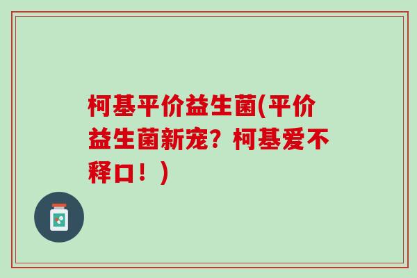 柯基平价益生菌(平价益生菌新宠？柯基爱不释口！)
