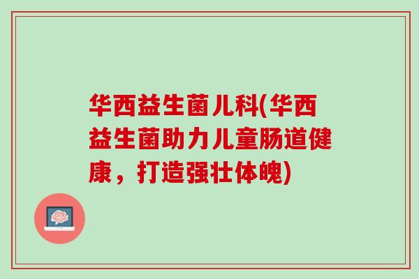 华西益生菌儿科(华西益生菌助力儿童肠道健康，打造强壮体魄)