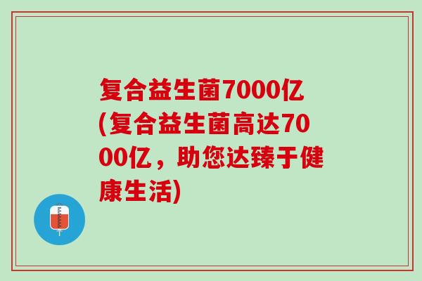 复合益生菌7000亿(复合益生菌高达7000亿，助您达臻于健康生活)
