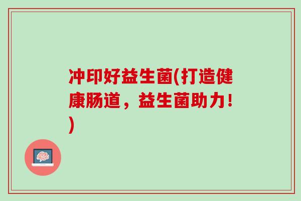 冲印好益生菌(打造健康肠道，益生菌助力！)