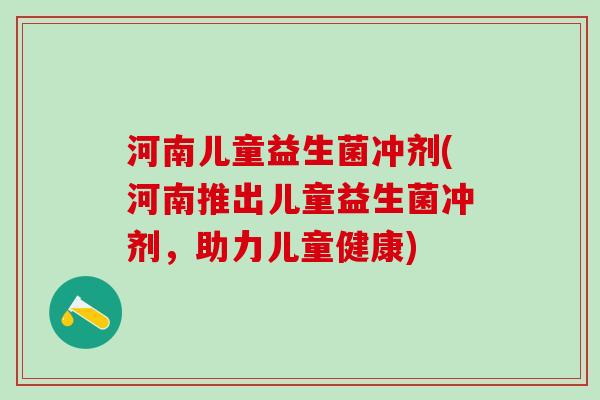 河南儿童益生菌冲剂(河南推出儿童益生菌冲剂，助力儿童健康)
