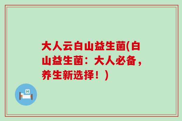 大人云白山益生菌(白山益生菌：大人必备，养生新选择！)