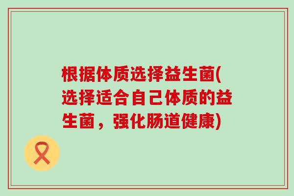 根据体质选择益生菌(选择适合自己体质的益生菌，强化肠道健康)