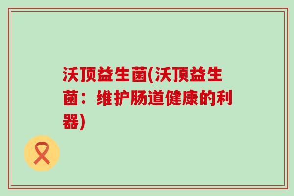 沃顶益生菌(沃顶益生菌：维护肠道健康的利器)
