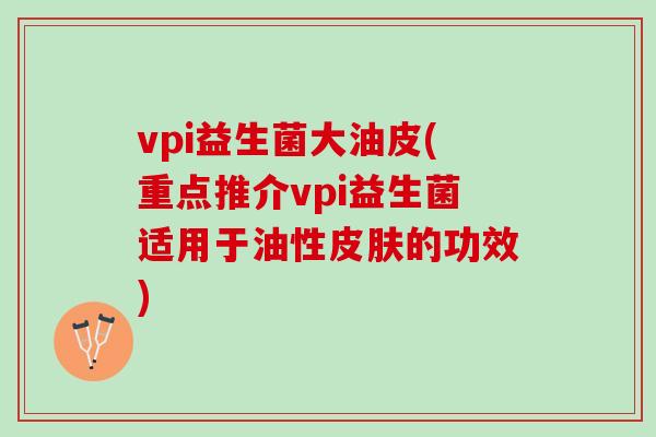 vpi益生菌大油皮(重点推介vpi益生菌适用于油性皮肤的功效)