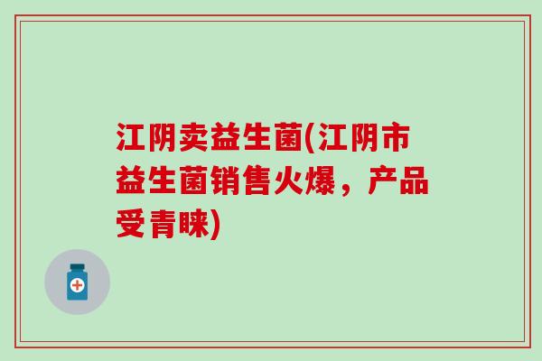 江阴卖益生菌(江阴市益生菌销售火爆,产品受青睐) 江阴卖益生菌(江阴市益生菌销售火爆,产品受青睐)