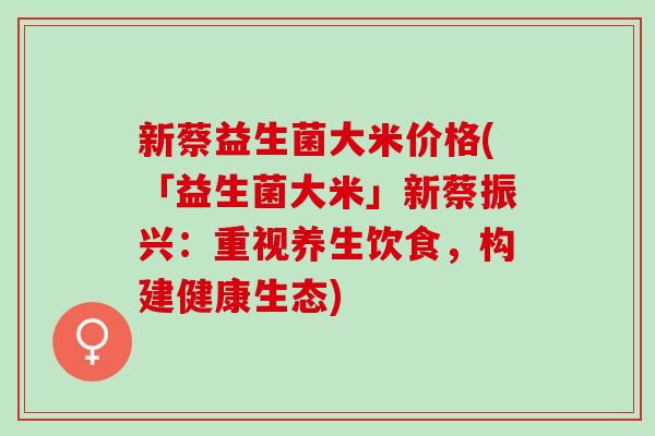 新蔡益生菌大米价格(「益生菌大米」新蔡振兴：重视养生饮食，构建健康生态)