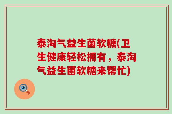 泰淘气益生菌软糖(卫生健康轻松拥有，泰淘气益生菌软糖来帮忙)