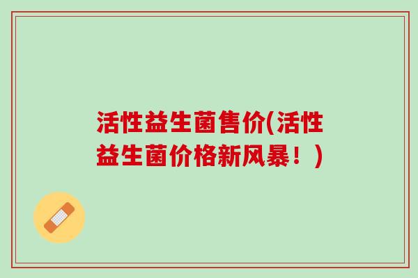 活性益生菌售价(活性益生菌价格新风暴！)
