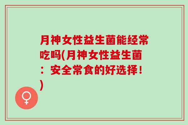 月神女性益生菌能经常吃吗(月神女性益生菌：安全常食的好选择！)