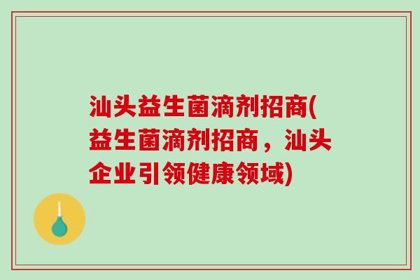汕头益生菌滴剂招商(益生菌滴剂招商，汕头企业引领健康领域)