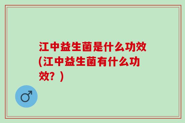 江中益生菌是什么功效(江中益生菌有什么功效？)