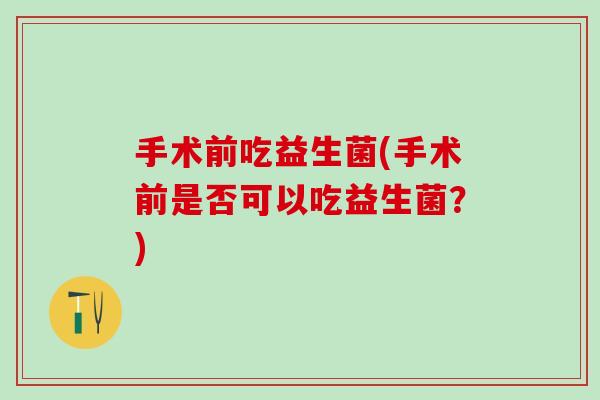 手术前吃益生菌(手术前是否可以吃益生菌？)