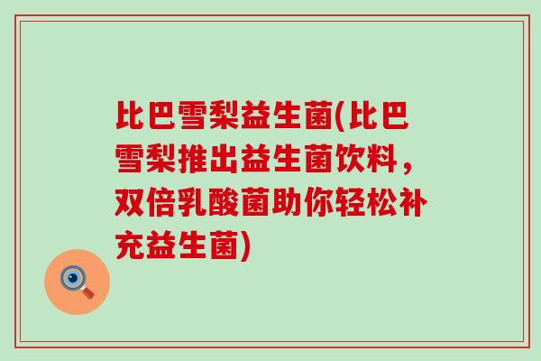 比巴雪梨益生菌(比巴雪梨推出益生菌饮料，双倍乳酸菌助你轻松补充益生菌)