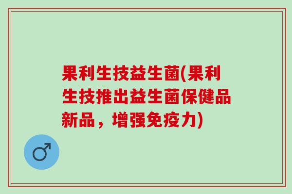 果利生技益生菌(果利生技推出益生菌保健品新品，增强免疫力)
