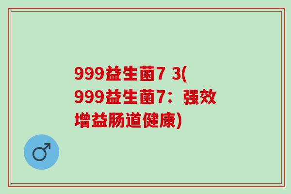 999益生菌7 3(999益生菌7：强效增益肠道健康)