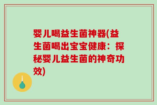婴儿喝益生菌神器(益生菌喝出宝宝健康：探秘婴儿益生菌的神奇功效)