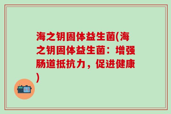 海之钥固体益生菌(海之钥固体益生菌：增强肠道抵抗力，促进健康)
